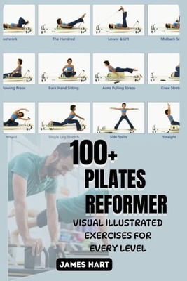 100+ PILATES REFORMER VISUAL ILLUSTRATED EXERCISES FOR EVERY LEVEL: The... 
