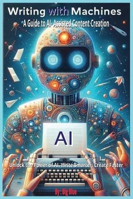 AI - Writing with Machines: A Guide to AI-Assisted Content Creation, Embracing t
