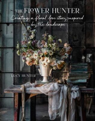 Flower Hunter : Creating a Floral Love Story Inspired by the Landscape, Hardc...