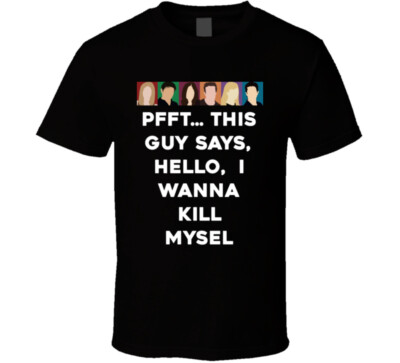Pfft... This Guy Says, Hello,  I Wanna Kill Mysel Friends Face Tv Fan T Shirt