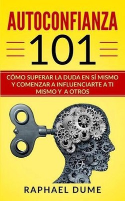 Autoconfianza 101: C?mo Superar La Duda En S? Mismo Y Comenzar a Influenciarte a