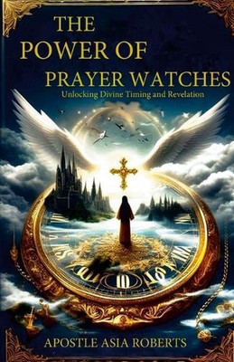 The Power of Prayer Watches Unlocking Divine Timing and Revelation by Apostle As