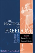 THE PRACTICE OF FREEDOM: AIKIDO PRINCIPLES AS A SPIRITUAL By Wendy Palmer & Jack