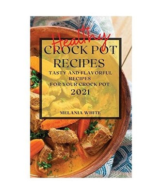 HEALTHY CROCK POT RECIPES 2021: TASTY AND FLAVORFUL RECIPES FOR YOUR CROCK POT: 