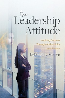 The Leadership Attitude: Inspiring Success Through Authenticity and Passion by D