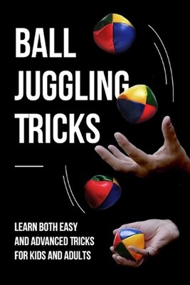 Ball Juggling Tricks: Learn Both Easy and Advanced Tricks for Kids and Adults: J