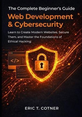 The Complete Beginner's Guide to Web Development & Cybersecurity: Learn to Creat