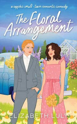 The Floral Arrangement A sapphic small-town romantic comedy Elizabeth Luly Buch