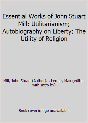 Essential Works of John Stuart Mill: Utilitarianism; Autobiography on...