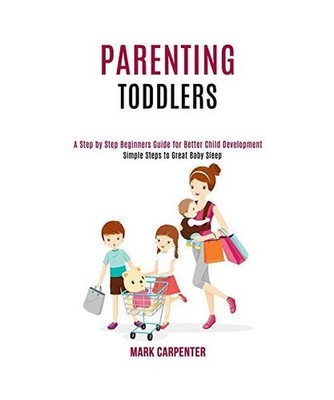 Parenting Toddlers: A Step by Step Beginners Guide for Better Child Development 