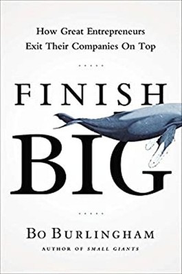 Finish Big : How Great Entrepreneurs Exit Their Companies on Top