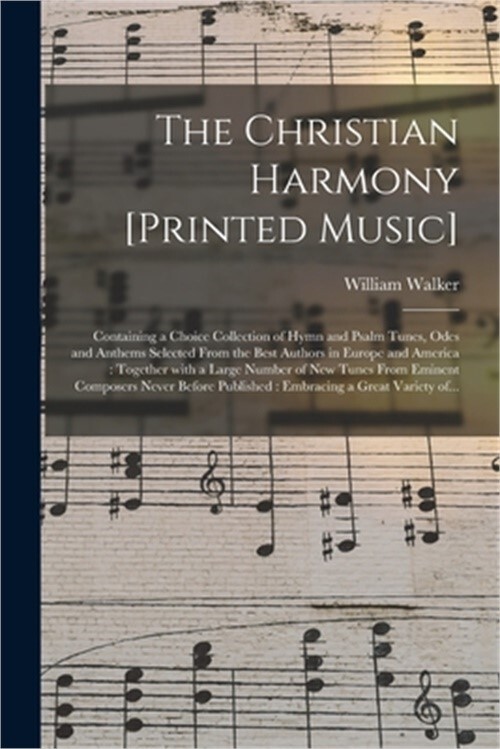 The Christian Harmony [printed Music]: Containing a Choice Collection of Hymn an