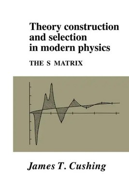 Theory Construction and Selection in Modern Physics James T. Cushing (u. a.)