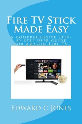 Fire TV Stick Made Easy: A comprehensive step-by-step user guide for Amazon Fire