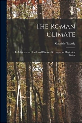 The Roman Climate: Its Influence on Health and Disease: Serving as an Hygienical