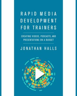 Rapid Media Development for Trainers : Creating Videos, Podcasts, and...
