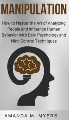 Manipulation: How To Master The Art Of Analyzing People And Influence Human...
