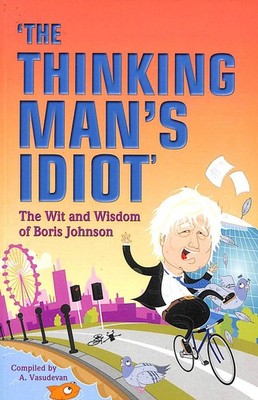 The Thinking Man's Idiot: The Wit and Wisdom of Boris Johnson by A. Vasudevan