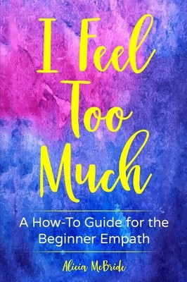 I Feel Too Much: A How-To Guide For The Beginner Empath - McBride, Alicia - ...