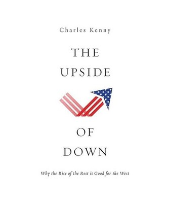 The Upside of Down: Why the Rise of the Rest Is Good for the West, Charles Kenny