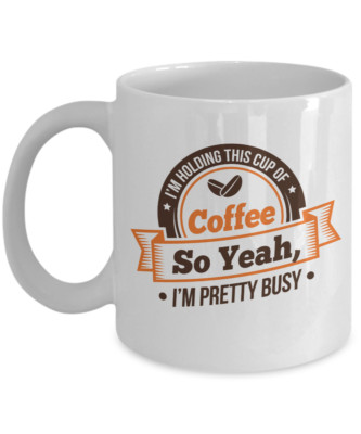 I'm Holding This Cup Of Coffee So Yeah I'm Pretty Busy. Funny Sarcastic Gift Mug