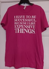 I HAVE TO BE SUCCESSFUL I LIKE EXPENSIVE THINGS - Funny T Shirt- L