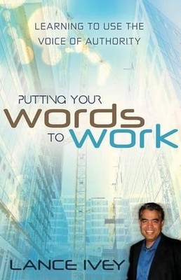 Putting Your Words to Work: Learn to Use the Voice of Authority by Lance Ivey (E
