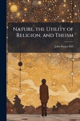 Nature, the Utility of Religion, and Theism by John Stuart Mill Paperback Book