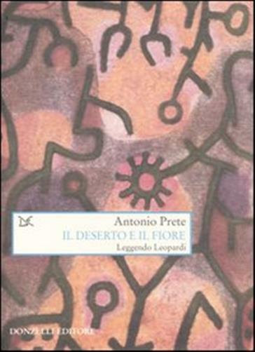 Il deserto e il fiore. Leggendo Leopardi - Prete Antonio
