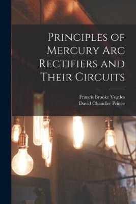 Principles of Mercury arc Rectifiers and Their Circuits by David Chandler Prince