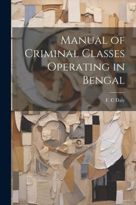 Manual of Criminal Classes Operating in Bengal by Daly, F. C.