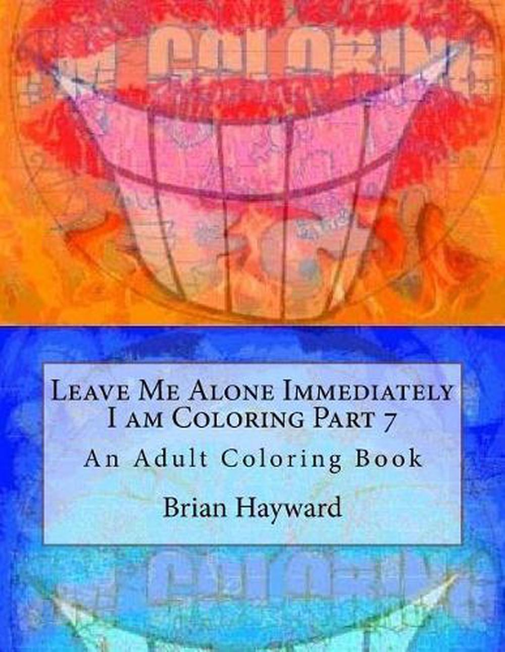 Leave Me Alone Immediately I am Coloring Part 7: An Adult Coloring Book by Brian