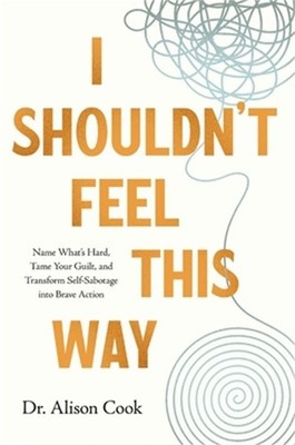 I Shouldn't Feel This Way: Name What's Hard, Tame Your Guilt, and Transform Self
