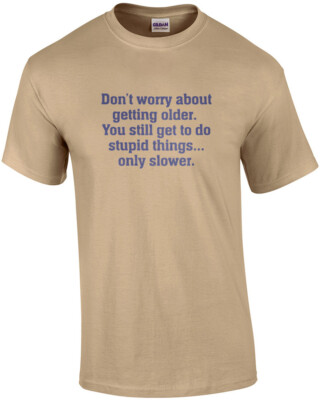 Don t worry about getting older. You still get to do stupid things, only slow...