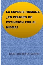 La Especie Humana, En Peligro de Extincin Por Si Misma? by Jose Luis Mora Castro
