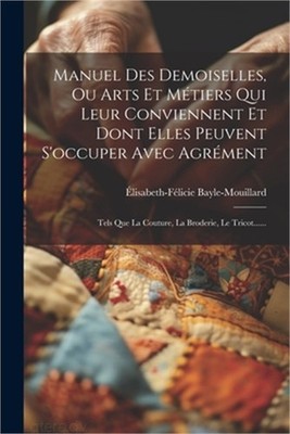 Manuel Des Demoiselles, Ou Arts Et M�tiers Qui Leur Conviennent Et Dont Elles Pe