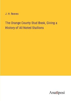 The Orange County Stud Book, Giving a History of All Noted Stallions J. H. Reeve