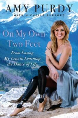 On My Own Two Feet : From Losing My Legs to Learning the Dance of Life by...