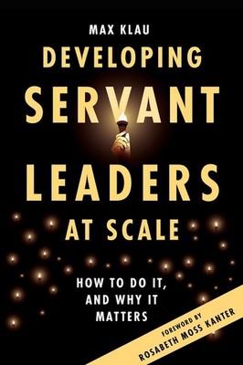 Developing Servant Leaders at Scale: How to Do It, and Why It Matters by Max Kla