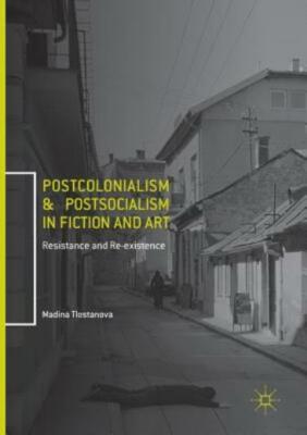 Postcolonialism and Postsocialism in Fiction and Art: Resistance and Re-Exi...