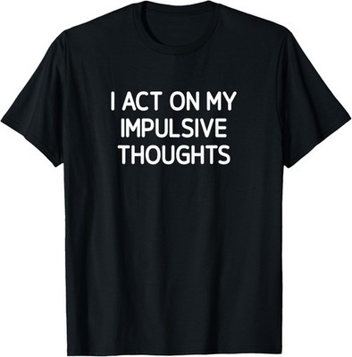 I Act On My Impulsive Thoughts, Funny, Jokes, Sarcastic T-Shirt