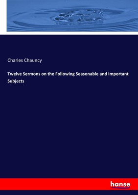 Twelve Sermons on the Following Seasonable and Important Subjects Charles Chaunc