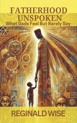 Fatherhood Unspoken What Dads Feel But Rarely Say by Reginald Wise Paperback Boo