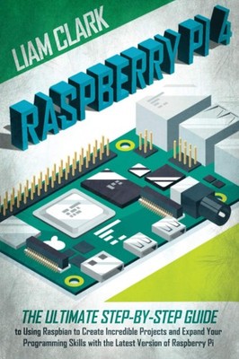Raspberry Pi 4: The Ultimate Step-by-Step Guide to Using Raspbian to Create ...