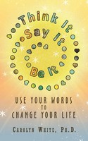 Think It -> Say It -> Be It Use Your Words To Change Your Life Carolyn White