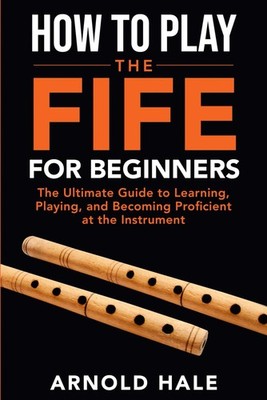 How to Play the Fife for Beginners: The Ultimate Guide to Learning, Playing, and