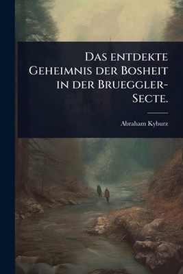 Das entdekte Geheimnis der Bosheit in der Brueggler-Secte. by Abraham Kyburz Pap