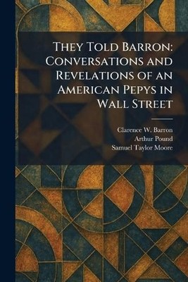 They Told Barron: Conversations and Revelations of an American Pepys in Wall Str