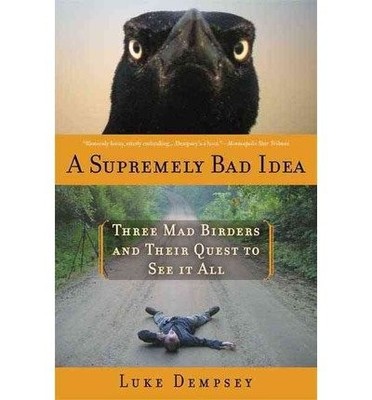 A SUPREMELY BAD IDEA: THREE MAD BIRDERS AND THEIR QUEST TO By By Luke Dempsey