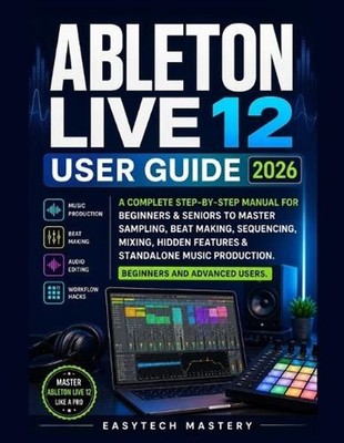Ableton Live 12 User Guide 2026: A Complete Manual To Master Music Production, B